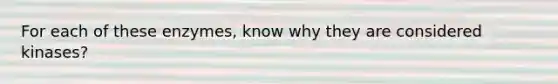 For each of these enzymes, know why they are considered kinases?