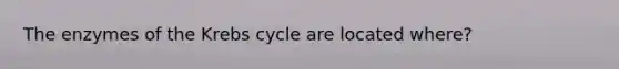 The enzymes of the Krebs cycle are located where?