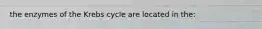 the enzymes of the Krebs cycle are located in the: