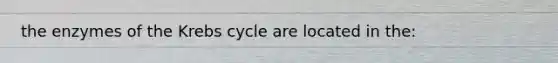 the enzymes of the <a href='https://www.questionai.com/knowledge/kqfW58SNl2-krebs-cycle' class='anchor-knowledge'>krebs cycle</a> are located in the: