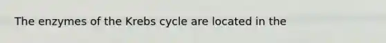 The enzymes of the <a href='https://www.questionai.com/knowledge/kqfW58SNl2-krebs-cycle' class='anchor-knowledge'>krebs cycle</a> are located in the