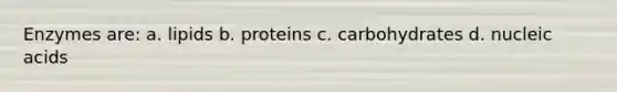 Enzymes are: a. lipids b. proteins c. carbohydrates d. nucleic acids