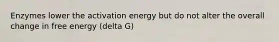 Enzymes lower the activation energy but do not alter the overall change in free energy (delta G)