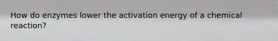 How do enzymes lower the activation energy of a chemical reaction?