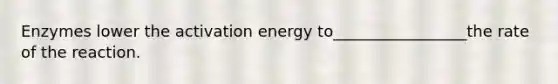 Enzymes lower the activation energy to_________________the rate of the reaction.