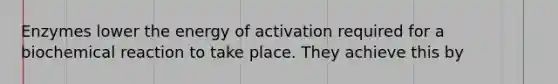 Enzymes lower the energy of activation required for a biochemical reaction to take place. They achieve this by