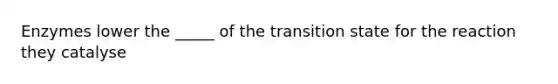 Enzymes lower the _____ of the transition state for the reaction they catalyse