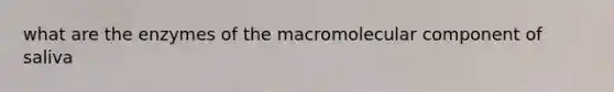 what are the enzymes of the macromolecular component of saliva