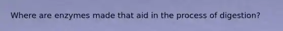 Where are enzymes made that aid in the process of digestion?