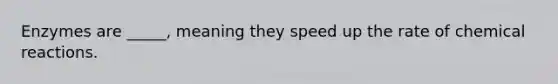 Enzymes are _____, meaning they speed up the rate of chemical reactions.