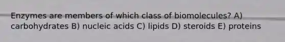 Enzymes are members of which class of biomolecules? A) carbohydrates B) nucleic acids C) lipids D) steroids E) proteins