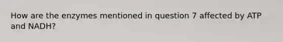 How are the enzymes mentioned in question 7 affected by ATP and NADH?