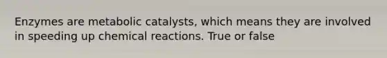 Enzymes are metabolic catalysts, which means they are involved in speeding up chemical reactions. True or false