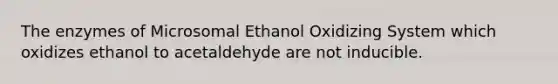 The enzymes of Microsomal Ethanol Oxidizing System which oxidizes ethanol to acetaldehyde are not inducible.