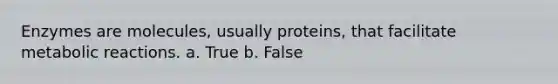 Enzymes are molecules, usually proteins, that facilitate metabolic reactions. a. True b. False