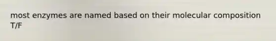 most enzymes are named based on their molecular composition T/F