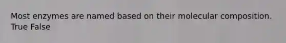 Most enzymes are named based on their molecular composition. True False