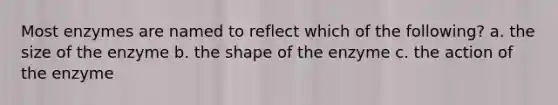 Most enzymes are named to reflect which of the following? a. the size of the enzyme b. the shape of the enzyme c. the action of the enzyme