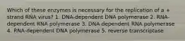 Which of these enzymes is necessary for the replication of a + strand RNA virus? 1. DNA-dependent DNA polymerase 2. RNA-dependent RNA polymerase 3. DNA-dependent RNA polymerase 4. RNA-dependent DNA polymerase 5. reverse transcriptase