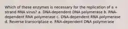 Which of these enzymes is necessary for the replication of a + strand RNA virus? a. DNA-dependent DNA polymerase b. RNA-dependent RNA polymerase c. DNA-dependent RNA polymerase d. Reverse transcriptase e. RNA-dependent DNA polymerase