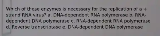 Which of these enzymes is necessary for the replication of a + strand RNA virus? a. DNA-dependent RNA polymerase b. RNA-dependent DNA polymerase c. RNA-dependent RNA polymerase d. Reverse transcriptase e. DNA-dependent DNA polymerase