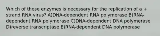 Which of these enzymes is necessary for the replication of a + strand RNA virus? A)DNA-dependent RNA polymerase B)RNA-dependent RNA polymerase C)DNA-dependent DNA polymerase D)reverse transcriptase E)RNA-dependent DNA polymerase