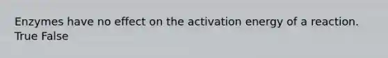 Enzymes have no effect on the activation energy of a reaction. True False