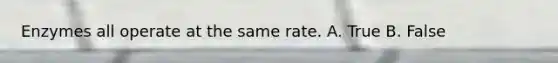 Enzymes all operate at the same rate. A. True B. False