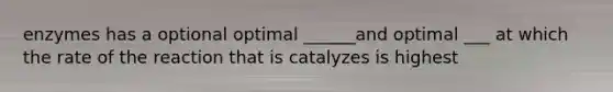 enzymes has a optional optimal ______and optimal ___ at which the rate of the reaction that is catalyzes is highest