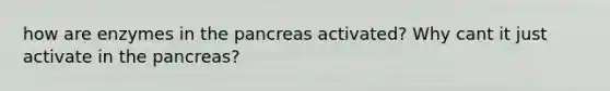 how are enzymes in the pancreas activated? Why cant it just activate in the pancreas?