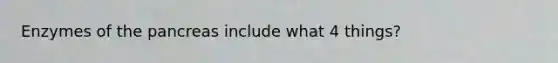 Enzymes of the pancreas include what 4 things?