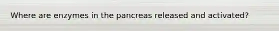 Where are enzymes in the pancreas released and activated?