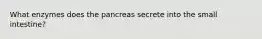 What enzymes does the pancreas secrete into the small intestine?