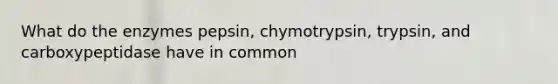 What do the enzymes pepsin, chymotrypsin, trypsin, and carboxypeptidase have in common