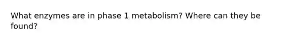 What enzymes are in phase 1 metabolism? Where can they be found?