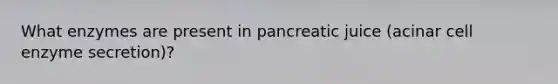 What enzymes are present in pancreatic juice (acinar cell enzyme secretion)?