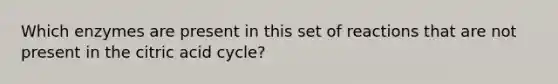 Which enzymes are present in this set of reactions that are not present in the citric acid cycle?