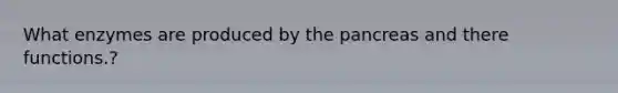 What enzymes are produced by the pancreas and there functions.?