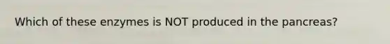 Which of these enzymes is NOT produced in the pancreas?