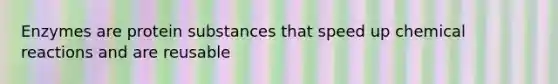 Enzymes are protein substances that speed up chemical reactions and are reusable