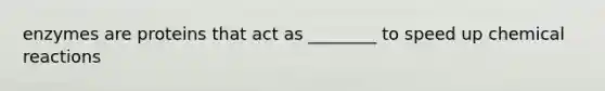 enzymes are proteins that act as ________ to speed up chemical reactions