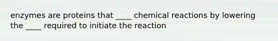 enzymes are proteins that ____ chemical reactions by lowering the ____ required to initiate the reaction