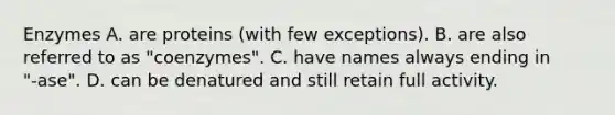 Enzymes A. are proteins (with few exceptions). B. are also referred to as "coenzymes". C. have names always ending in "‑ase". D. can be denatured and still retain full activity.