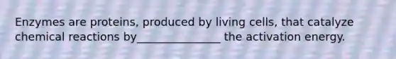 Enzymes are proteins, produced by living cells, that catalyze chemical reactions by_______________ the activation energy.