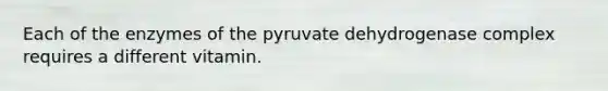 Each of the enzymes of the pyruvate dehydrogenase complex requires a different vitamin.