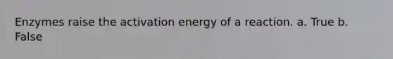 Enzymes raise the activation energy of a reaction. a. True b. False