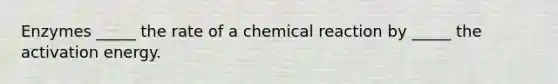 Enzymes _____ the rate of a chemical reaction by _____ the activation energy.