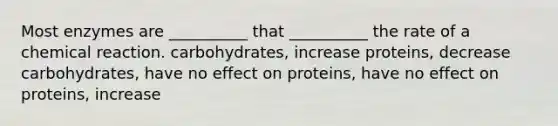 Most enzymes are __________ that __________ the rate of a chemical reaction. carbohydrates, increase proteins, decrease carbohydrates, have no effect on proteins, have no effect on proteins, increase