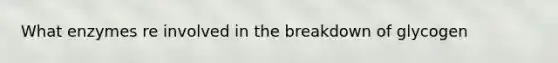 What enzymes re involved in the breakdown of glycogen