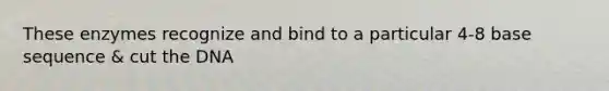 These enzymes recognize and bind to a particular 4-8 base sequence & cut the DNA